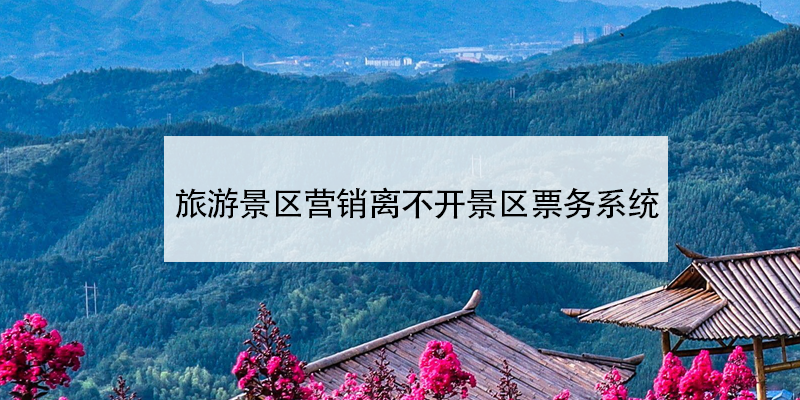 旅游景區(qū)營銷離不開景區(qū)票務(wù)系統(tǒng)