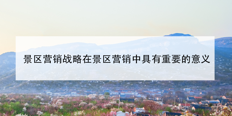 景區(qū)營(yíng)銷戰(zhàn)略在景區(qū)營(yíng)銷中具有重要的意義