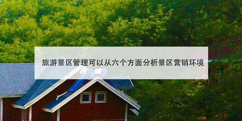 旅游景區(qū)管理可以從六個(gè)方面分析景區(qū)營銷環(huán)境