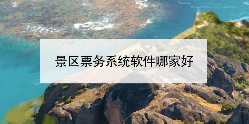 景區(qū)票務(wù)系統(tǒng)軟件哪家好?景區(qū)票務(wù)系統(tǒng)軟件廠家