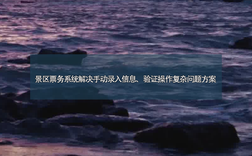 景區(qū)票務(wù)系統(tǒng)解決手動錄入信息、驗證操作復(fù)雜問題方案