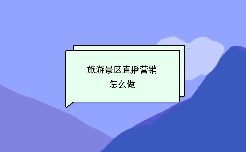 旅游景區(qū)直播營銷怎么做？