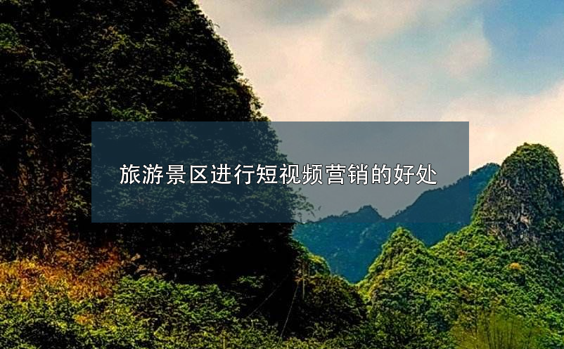 旅游景區(qū)進行短視頻營銷的好處 