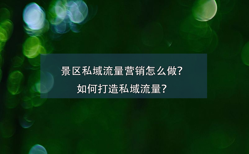 景區(qū)私域流量營(yíng)銷怎么做？如何打造私域流量？