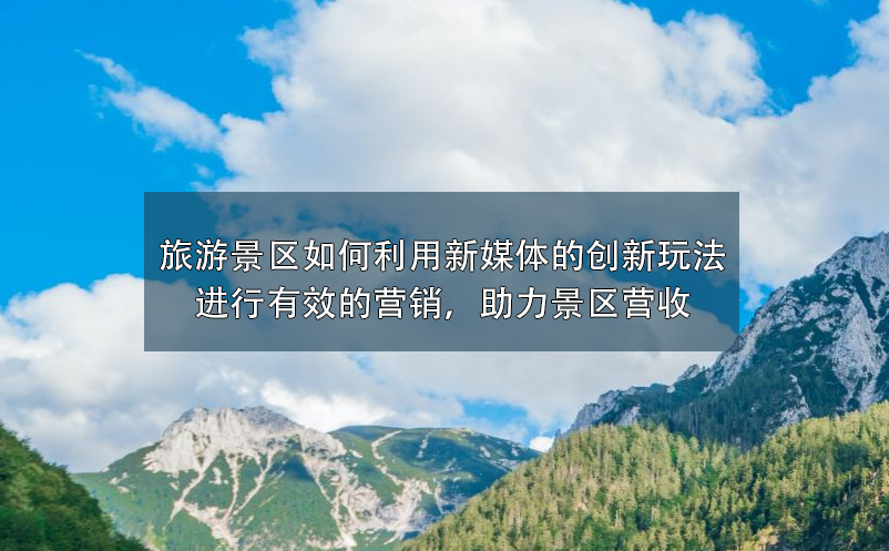 旅游景區(qū)如何利用新媒體的創(chuàng)新玩法進行有效的營銷，助力景區(qū)營收