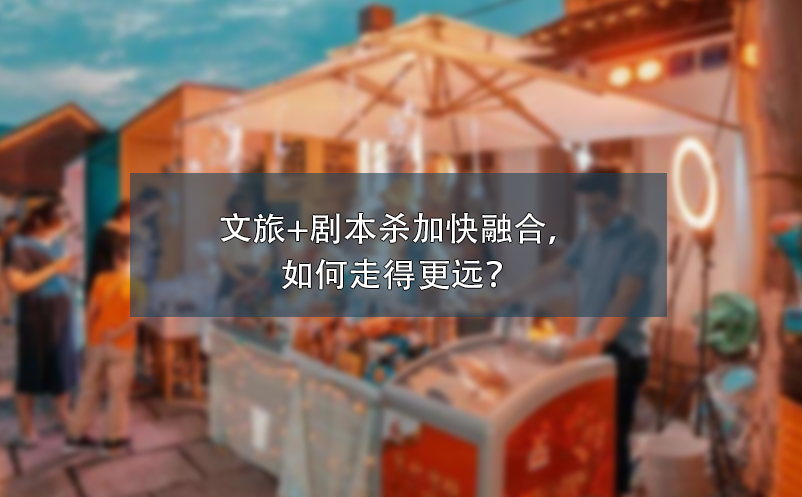 文旅+劇本殺加快融合，如何走得更遠？ 