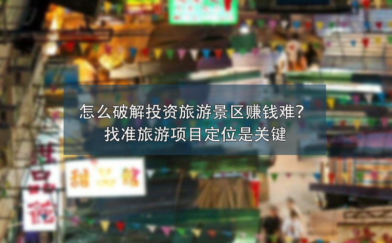 怎么破解投資旅游景區(qū)賺錢難？找準(zhǔn)旅游項(xiàng)目定位是關(guān)鍵