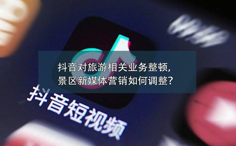 抖音對旅游相關業(yè)務整頓，景區(qū)新媒體營銷如何調整？