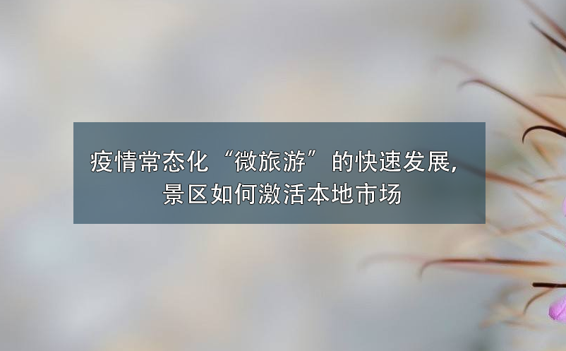 疫情常態(tài)化“微旅游”的快速發(fā)展，景區(qū)如何激活本地市場(chǎng)