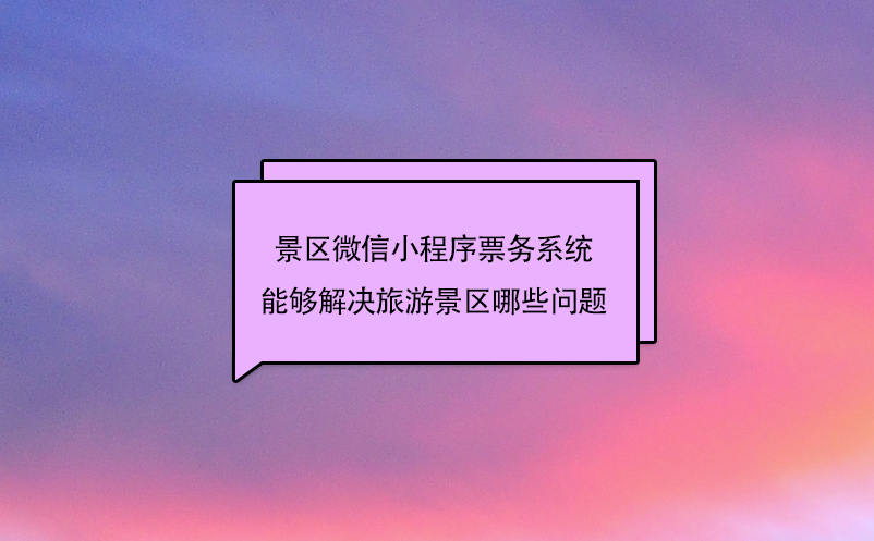 景區(qū)微信小程序票務(wù)系統(tǒng)能夠解決旅游景區(qū)哪些問(wèn)題