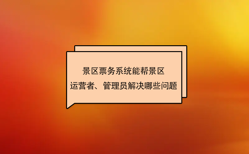 景區(qū)票務(wù)系統(tǒng)能幫景區(qū)運(yùn)營(yíng)者、管理員解決哪些問(wèn)題