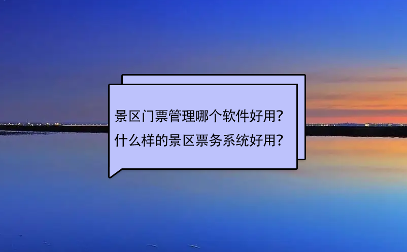 景區(qū)門票管理哪個軟件好用？什么樣的景區(qū)票務(wù)系統(tǒng)好用？