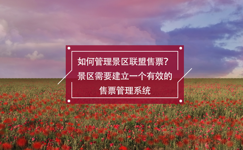 如何管理景區(qū)聯(lián)盟售票？景區(qū)需要建立一個(gè)有效的售票管理系統(tǒng)