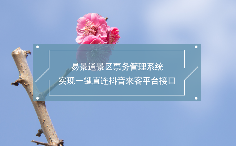 易景通景區(qū)票務(wù)管理系統(tǒng)實(shí)現(xiàn)一鍵直連抖音來客平臺(tái)接口