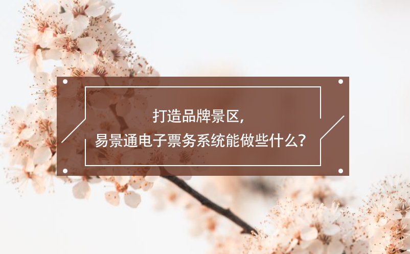 打造品牌景區(qū)，易景通電子票務(wù)系統(tǒng)能做些什么？