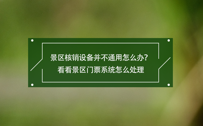 景區(qū)核銷設(shè)備并不通用怎么辦？看看景區(qū)門票系統(tǒng)怎么處理