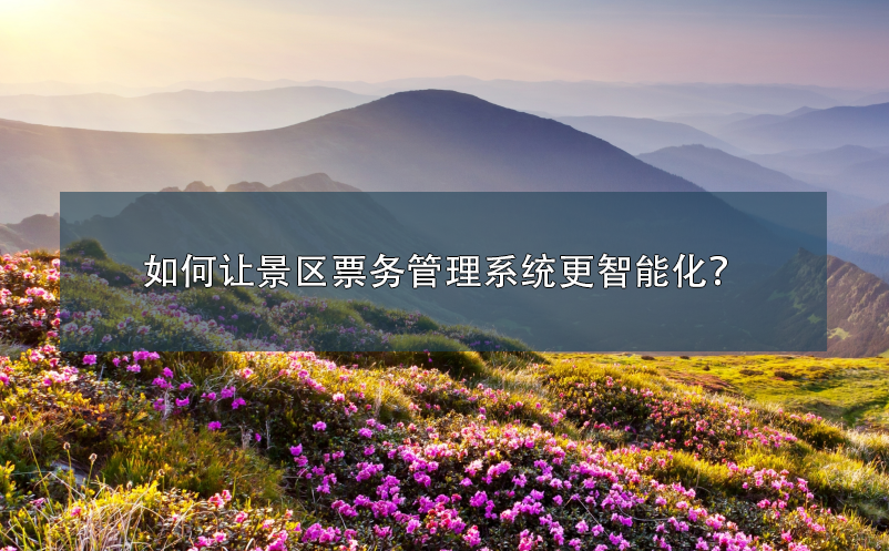 如何讓景區(qū)票務(wù)管理系統(tǒng)更智能化？