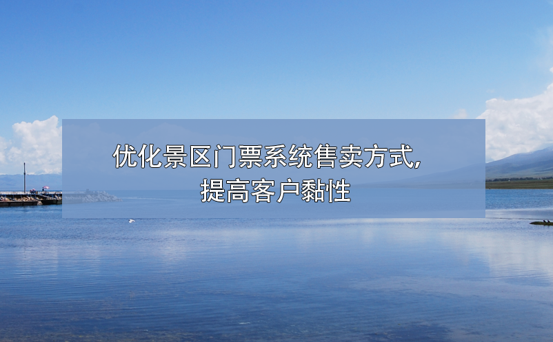 如何優(yōu)化景區(qū)門(mén)票系統(tǒng)售票方式，提高客戶黏性