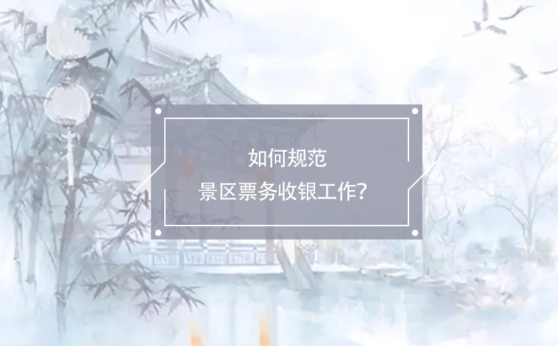 如何規(guī)范景區(qū)票務(wù)收銀工作？