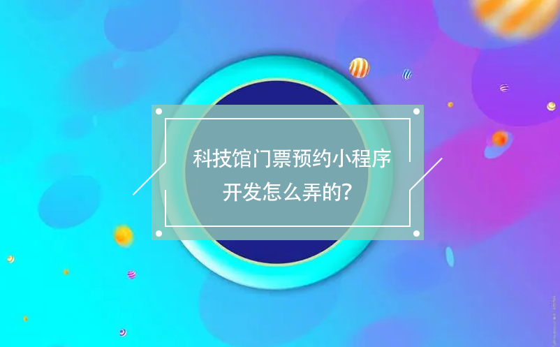 科技館門票預(yù)約小程序開發(fā)怎么弄的？