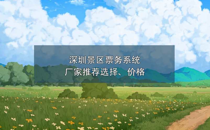 深圳景區(qū)票務(wù)系統(tǒng)廠家推薦選擇、價格