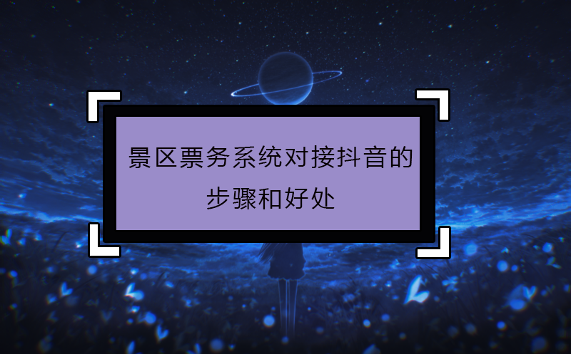 景區(qū)票務(wù)系統(tǒng)對接抖音的步驟和好處