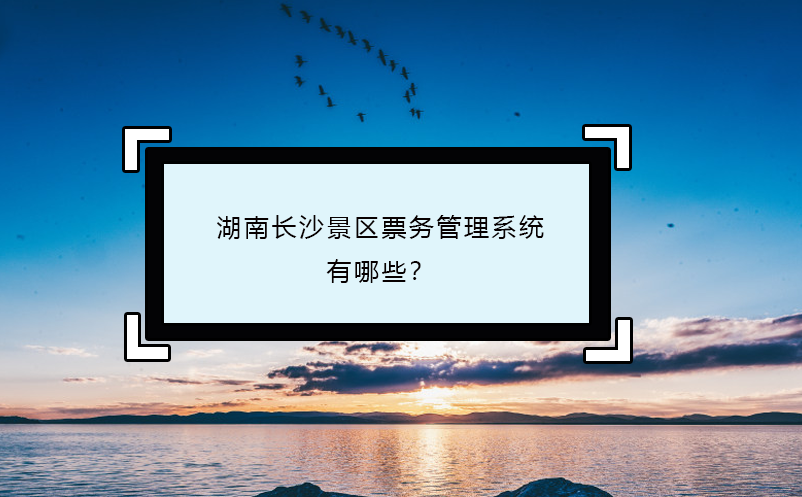 湖南長沙景區(qū)票務(wù)管理系統(tǒng)有哪些？