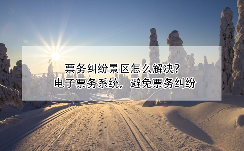 票務(wù)糾紛景區(qū)怎么解決？電子票務(wù)系統(tǒng)，避免票務(wù)糾紛