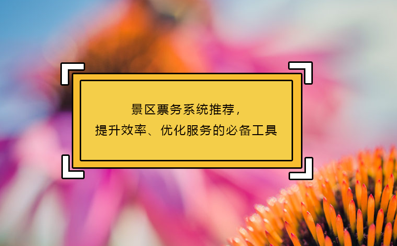 景區(qū)票務(wù)系統(tǒng)推薦，提升效率、優(yōu)化服務(wù)的必備工具