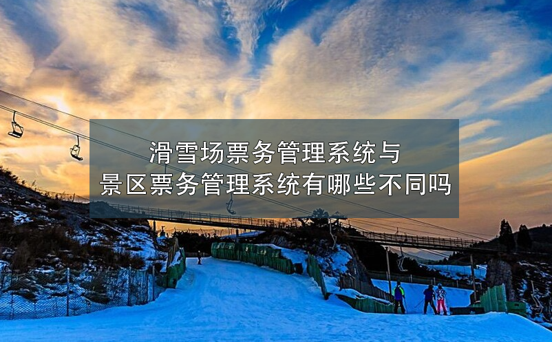 滑雪場票務(wù)管理系統(tǒng)與景區(qū)票務(wù)管理系統(tǒng)有哪些不同嗎？