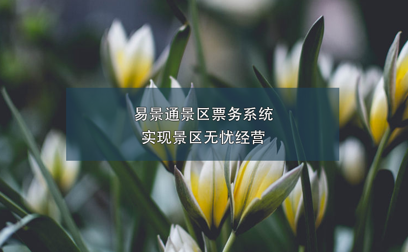 易景通景區(qū)票務(wù)系統(tǒng)實(shí)現(xiàn)景區(qū)無(wú)憂經(jīng)營(yíng)