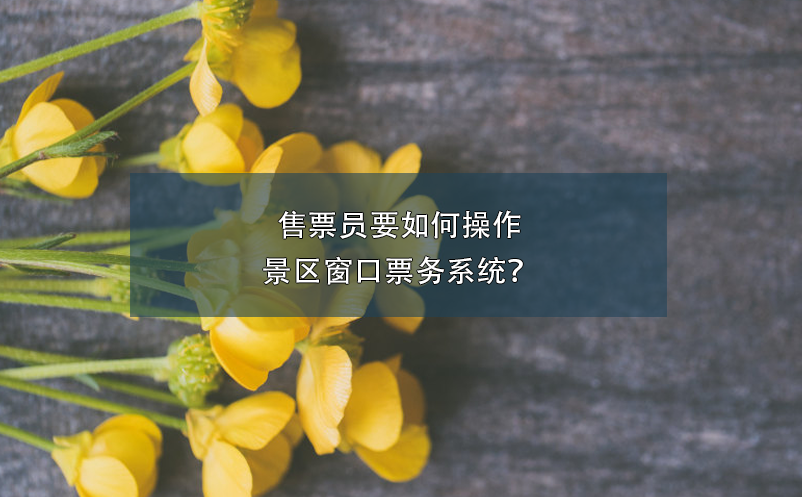 售票員要如何操作景區(qū)窗口票務(wù)系統(tǒng)？