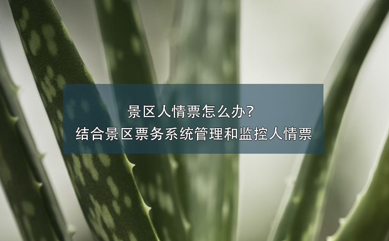 景區(qū)人情票怎么辦？結(jié)合景區(qū)票務(wù)系統(tǒng)管理和監(jiān)控人情票