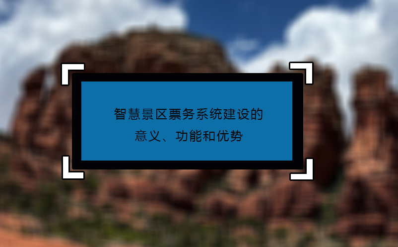 智慧景區(qū)票務(wù)系統(tǒng)建設(shè)的意義、功能和優(yōu)勢(shì)