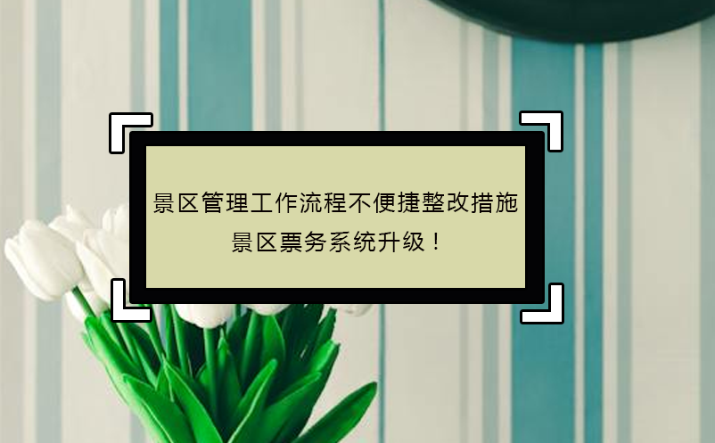 景區(qū)管理工作流程不便捷整改措施，景區(qū)票務系統(tǒng)升級!