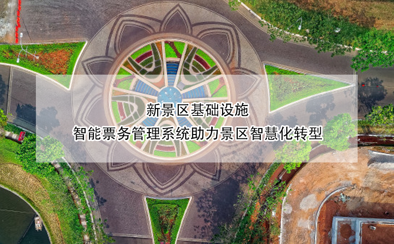 新景區(qū)基礎(chǔ)設(shè)施，智能票務(wù)管理系統(tǒng)助力景區(qū)智慧化轉(zhuǎn)型