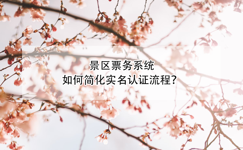 景區(qū)票務(wù)系統(tǒng)如何簡(jiǎn)化實(shí)名認(rèn)證流程？
