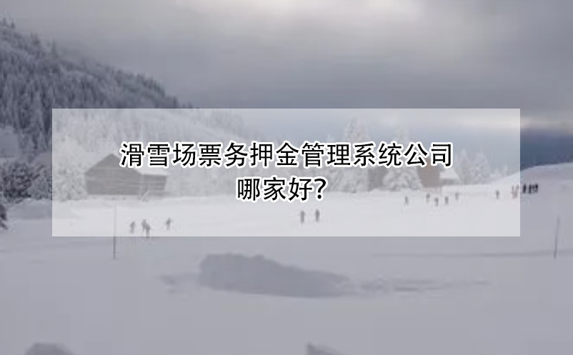 滑雪場(chǎng)票務(wù)押金管理系統(tǒng)公司哪家好？
