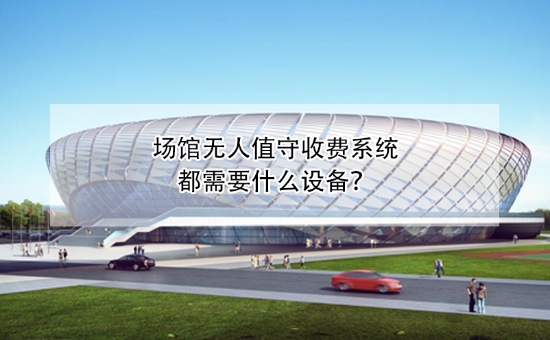 場館無人值守收費系統(tǒng)都需要什么設(shè)備？