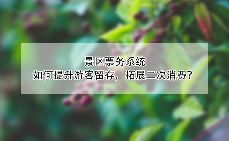 景區(qū)票務(wù)系統(tǒng)如何提升游客留存，拓展二次消費(fèi)？