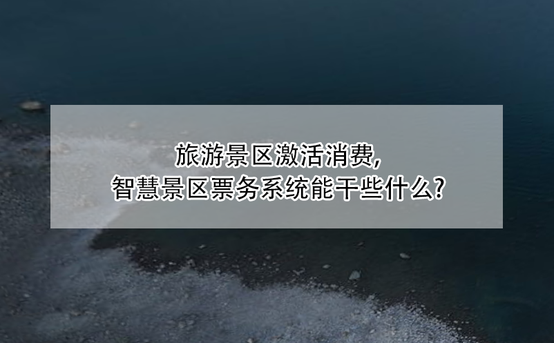 旅游景區(qū)激活消費(fèi)，智慧景區(qū)票務(wù)系統(tǒng)能干些什么?