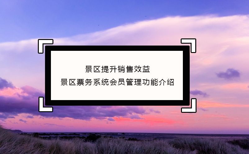 景區(qū)提升銷(xiāo)售效益，景區(qū)票務(wù)系統(tǒng)會(huì)員管理功能介紹