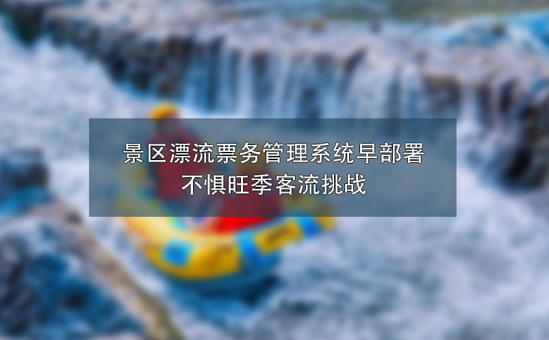 景區(qū)漂流票務管理系統(tǒng)早部署：不懼旺季客流挑戰(zhàn)
