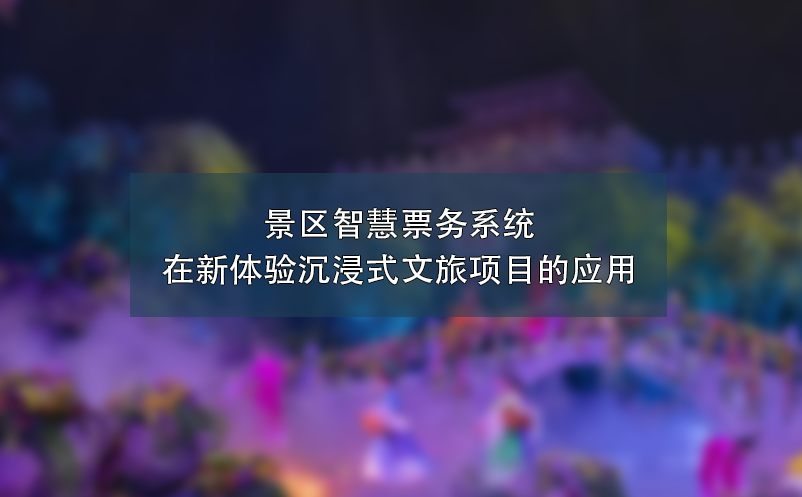 景區(qū)智慧票務(wù)系統(tǒng)在新體驗(yàn)沉浸式文旅項(xiàng)目的應(yīng)用
