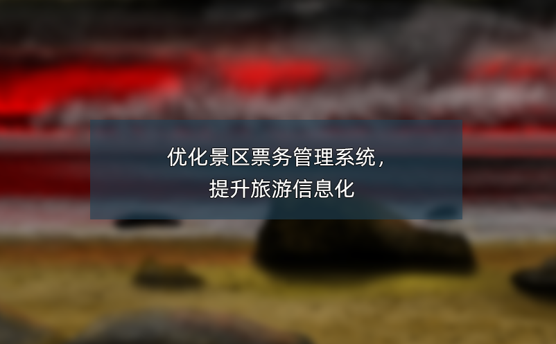 優(yōu)化景區(qū)票務(wù)管理系統(tǒng)，提升旅游信息化