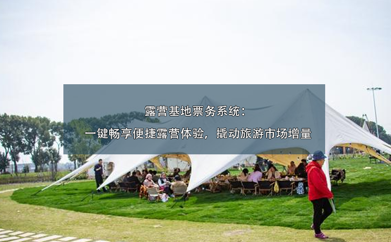 露營(yíng)基地票務(wù)系統(tǒng)：一鍵暢享便捷露營(yíng)體驗(yàn)，撬動(dòng)旅游市場(chǎng)增量