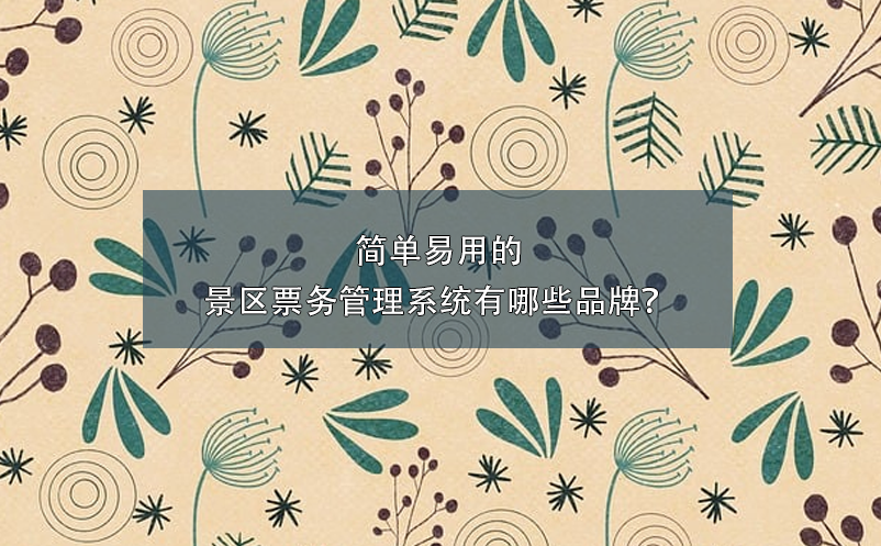 簡(jiǎn)單易用的景區(qū)票務(wù)管理系統(tǒng)有哪些品牌？