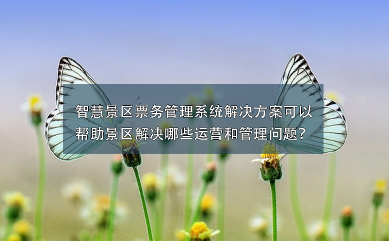 智慧景區(qū)票務(wù)管理系統(tǒng)解決方案可以幫助景區(qū)解決哪些運營和管理問題？