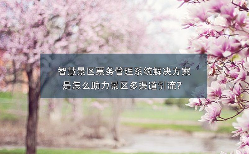 智慧景區(qū)票務(wù)管理系統(tǒng)解決方案是怎么助力景區(qū)多渠道引流？