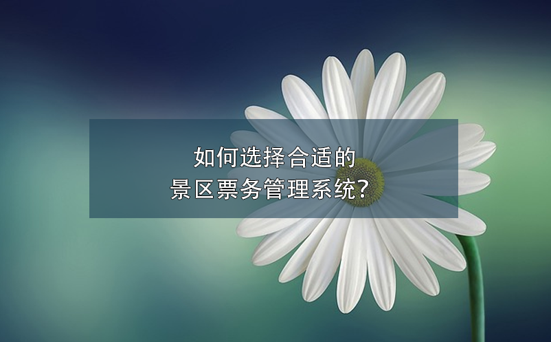 如何選擇合適的景區(qū)票務管理系統(tǒng)？